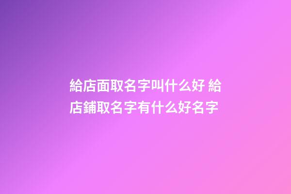 給店面取名字叫什么好 給店鋪取名字有什么好名字-第1張-店鋪起名-玄機派